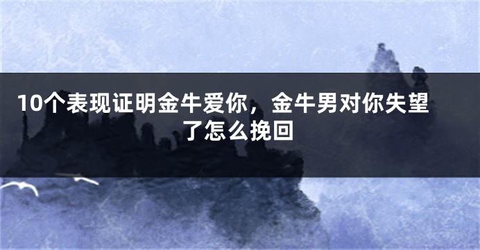10个表现证明金牛爱你，金牛男对你失望了怎么挽回