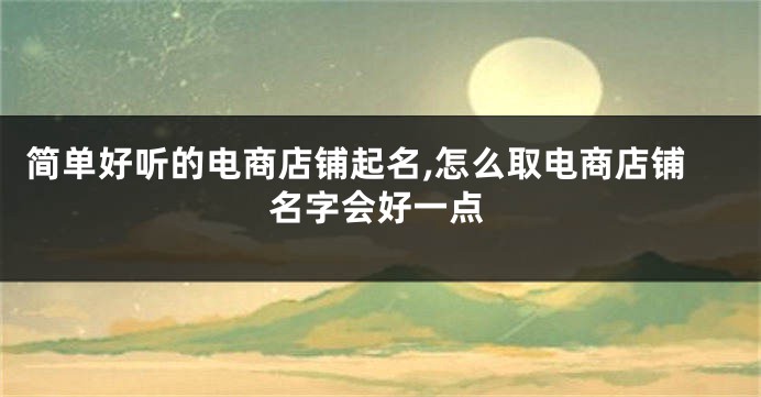 简单好听的电商店铺起名,怎么取电商店铺名字会好一点