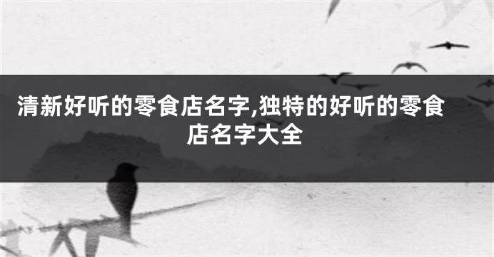清新好听的零食店名字,独特的好听的零食店名字大全
