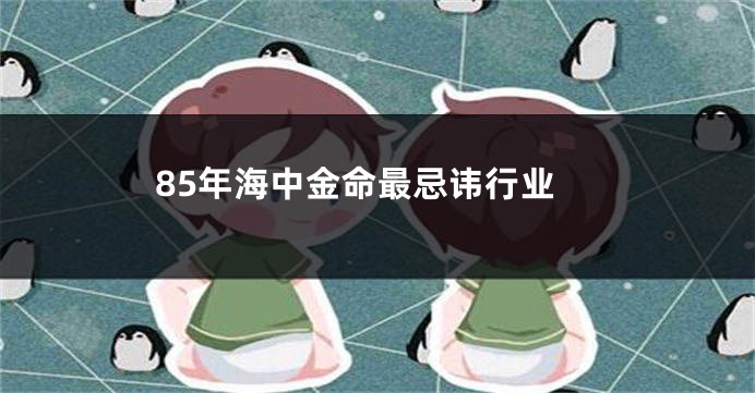 85年海中金命最忌讳行业