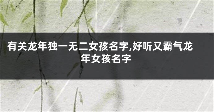 有关龙年独一无二女孩名字,好听又霸气龙年女孩名字