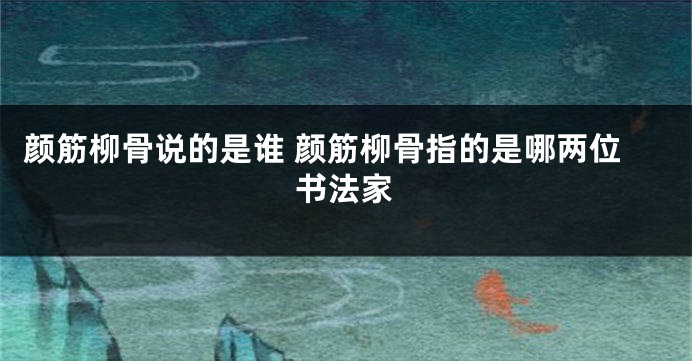 颜筋柳骨说的是谁 颜筋柳骨指的是哪两位书法家