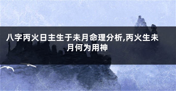 八字丙火日主生于未月命理分析,丙火生未月何为用神