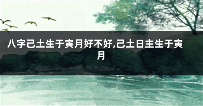 八字己土生于寅月好不好,己土日主生于寅月