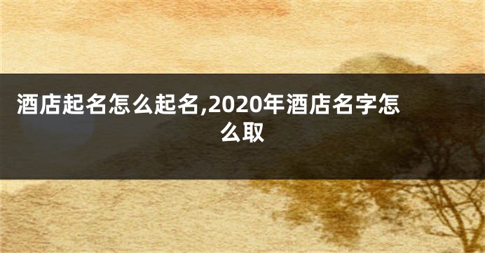 酒店起名怎么起名,2020年酒店名字怎么取