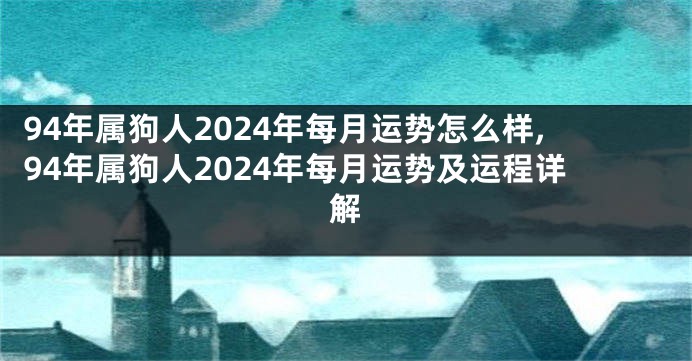 94年属狗人2024年每月运势怎么样,94年属狗人2024年每月运势及运程详解