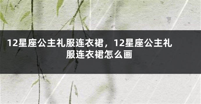 12星座公主礼服连衣裙，12星座公主礼服连衣裙怎么画