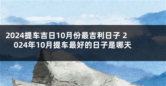 2024提车吉日10月份最吉利日子 2024年10月提车最好的日子是哪天