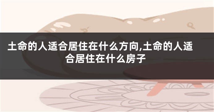 土命的人适合居住在什么方向,土命的人适合居住在什么房子