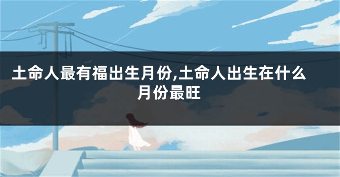 土命人最有福出生月份,土命人出生在什么月份最旺