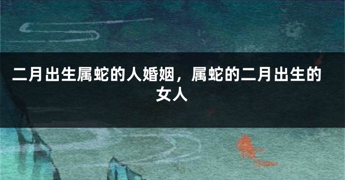 二月出生属蛇的人婚姻，属蛇的二月出生的女人