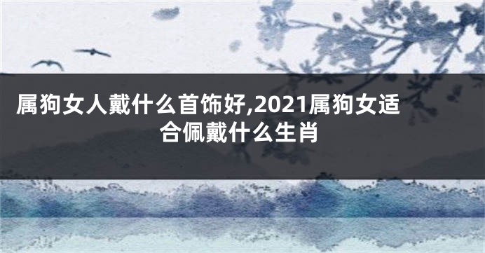属狗女人戴什么首饰好,2021属狗女适合佩戴什么生肖