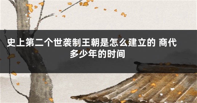 史上第二个世袭制王朝是怎么建立的 商代多少年的时间