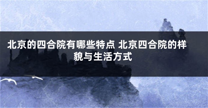 北京的四合院有哪些特点 北京四合院的样貌与生活方式