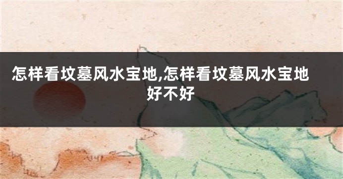 怎样看坟墓风水宝地,怎样看坟墓风水宝地好不好