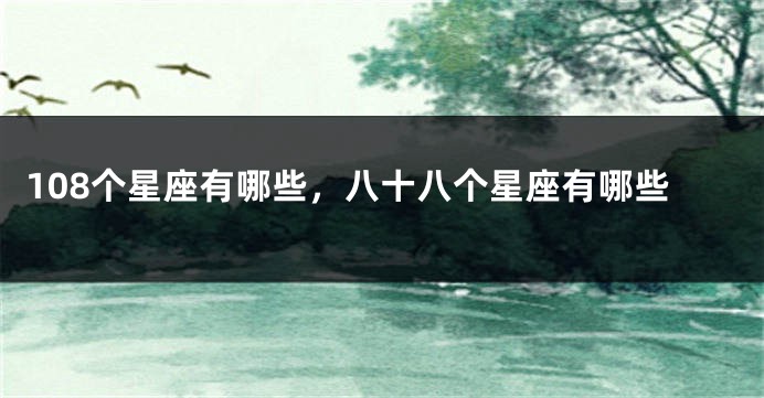 108个星座有哪些，八十八个星座有哪些