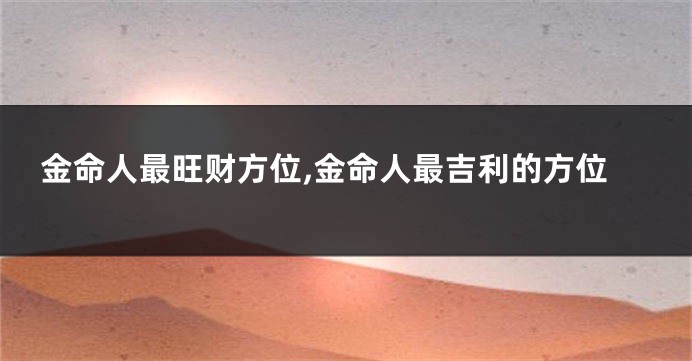 金命人最旺财方位,金命人最吉利的方位