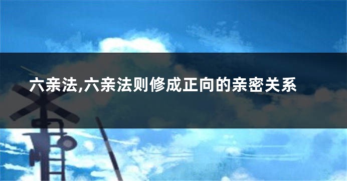 六亲法,六亲法则修成正向的亲密关系