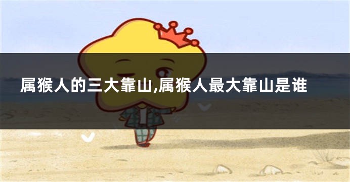 属猴人的三大靠山,属猴人最大靠山是谁