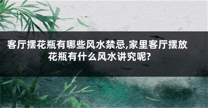 客厅摆花瓶有哪些风水禁忌,家里客厅摆放花瓶有什么风水讲究呢?