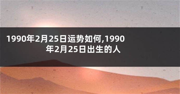 1990年2月25日运势如何,1990年2月25日出生的人