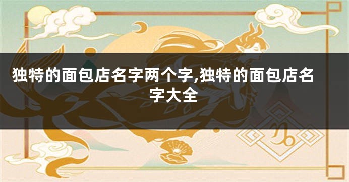 独特的面包店名字两个字,独特的面包店名字大全