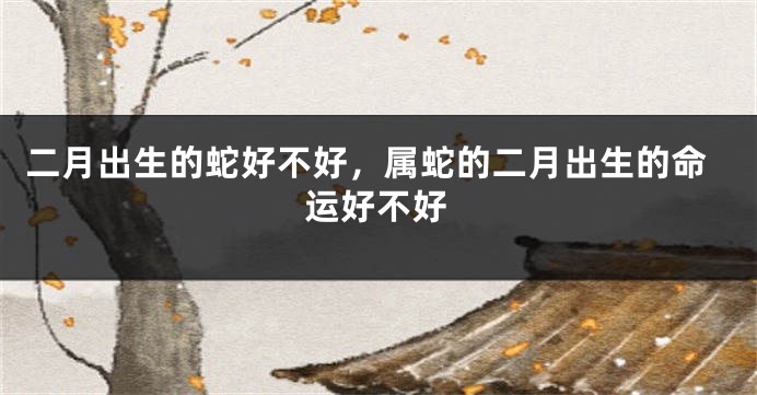 二月出生的蛇好不好，属蛇的二月出生的命运好不好