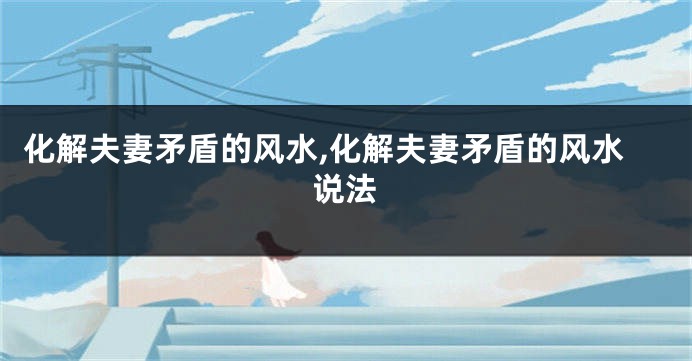 化解夫妻矛盾的风水,化解夫妻矛盾的风水说法