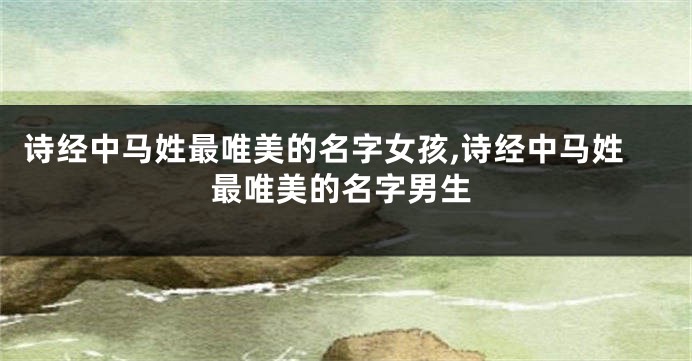 诗经中马姓最唯美的名字女孩,诗经中马姓最唯美的名字男生