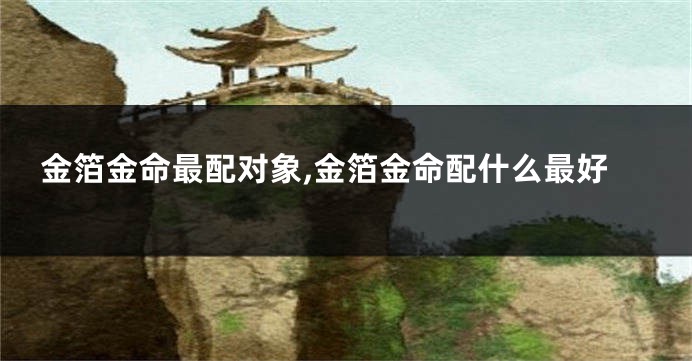 金箔金命最配对象,金箔金命配什么最好