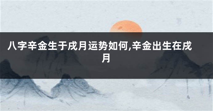 八字辛金生于戌月运势如何,辛金出生在戌月