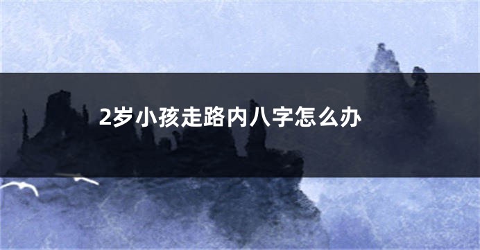 2岁小孩走路内八字怎么办