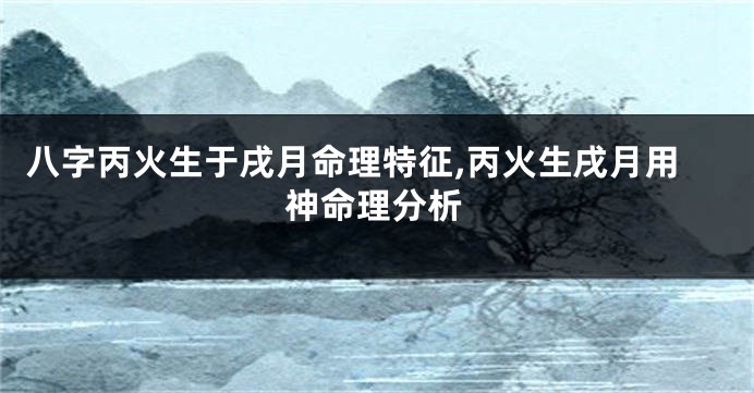 八字丙火生于戌月命理特征,丙火生戌月用神命理分析