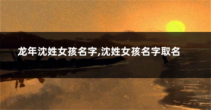 龙年沈姓女孩名字,沈姓女孩名字取名