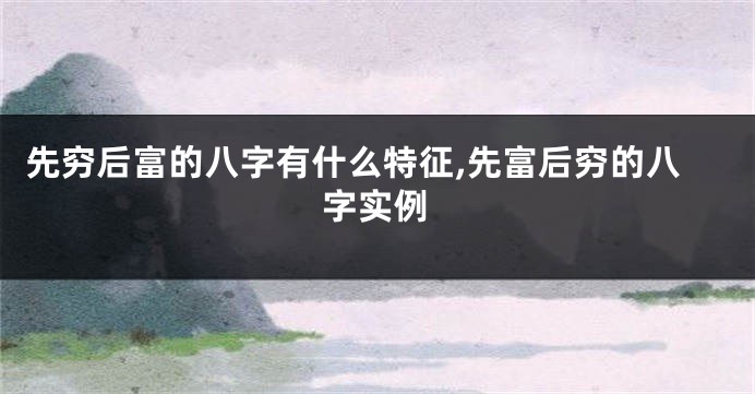 先穷后富的八字有什么特征,先富后穷的八字实例