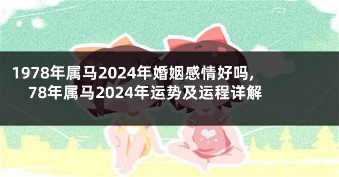1978年属马2024年婚姻感情好吗,78年属马2024年运势及运程详解