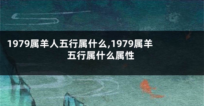 1979属羊人五行属什么,1979属羊五行属什么属性