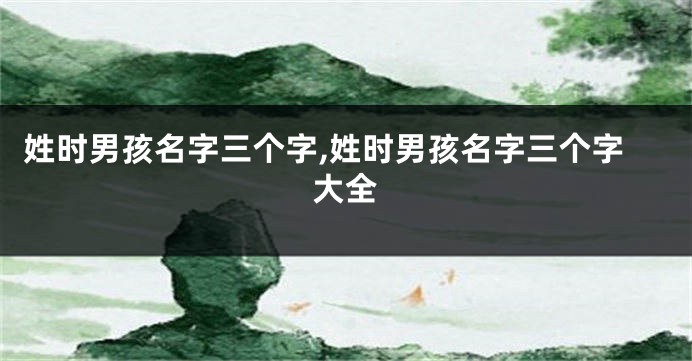 姓时男孩名字三个字,姓时男孩名字三个字大全