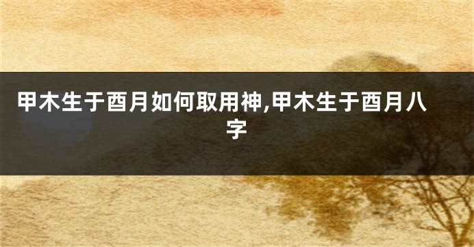 甲木生于酉月如何取用神,甲木生于酉月八字