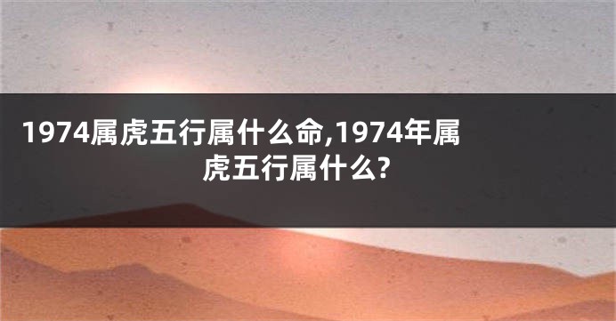 1974属虎五行属什么命,1974年属虎五行属什么?