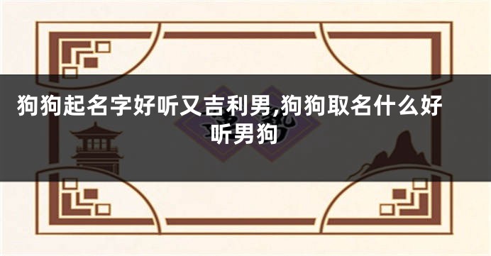 狗狗起名字好听又吉利男,狗狗取名什么好听男狗