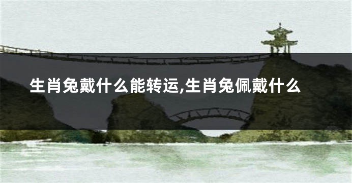 生肖兔戴什么能转运,生肖兔佩戴什么