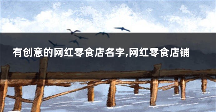 有创意的网红零食店名字,网红零食店铺