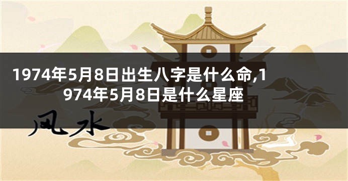 1974年5月8日出生八字是什么命,1974年5月8日是什么星座