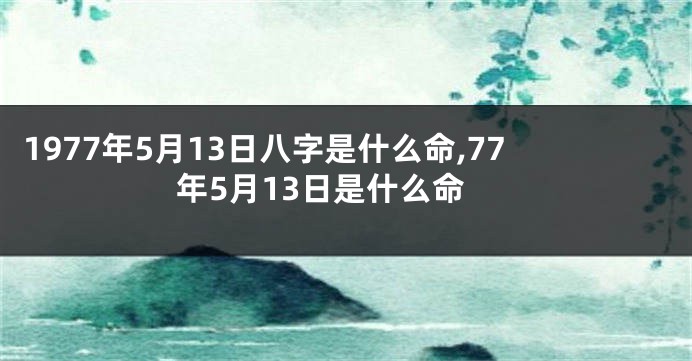 1977年5月13日八字是什么命,77年5月13日是什么命