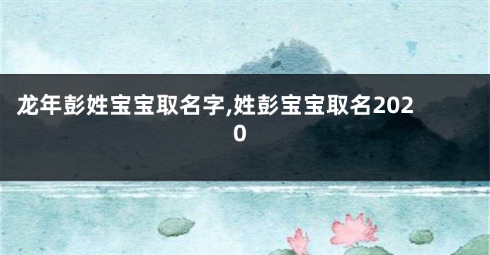 龙年彭姓宝宝取名字,姓彭宝宝取名2020