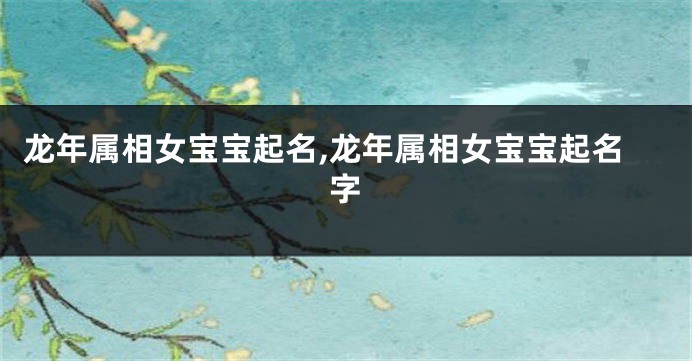 龙年属相女宝宝起名,龙年属相女宝宝起名字