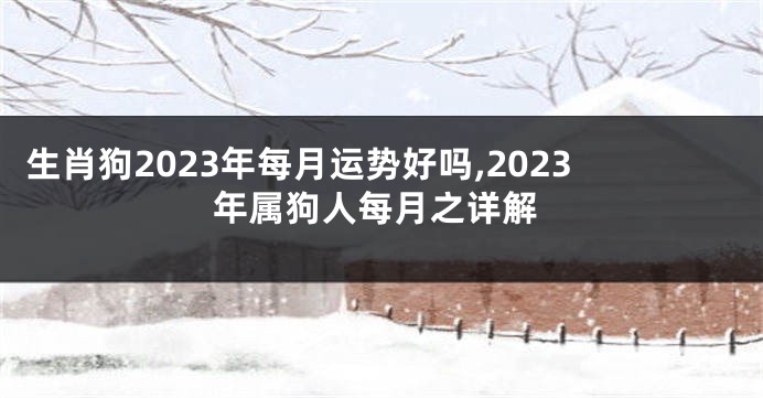生肖狗2023年每月运势好吗,2023年属狗人每月之详解