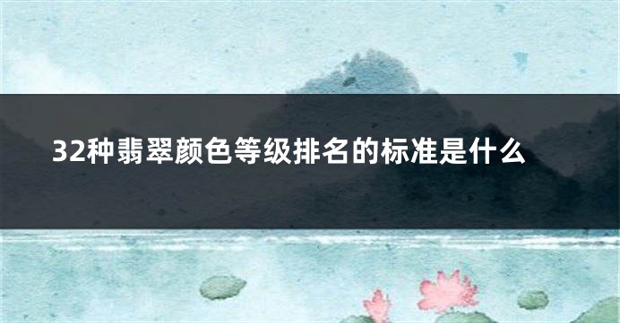 32种翡翠颜色等级排名的标准是什么