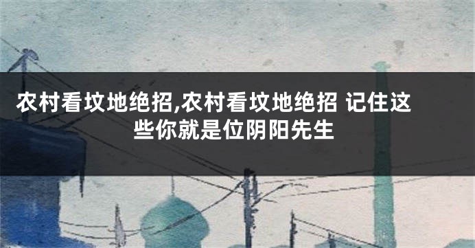 农村看坟地绝招,农村看坟地绝招 记住这些你就是位阴阳先生